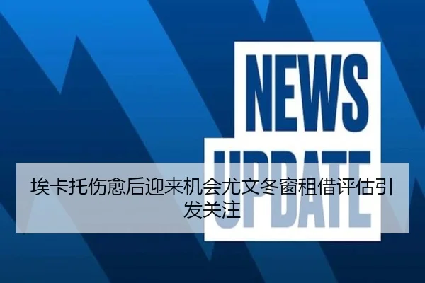 埃卡托伤愈后迎来机会尤文冬窗租借评估引发关注(BETWAYSPORTS)